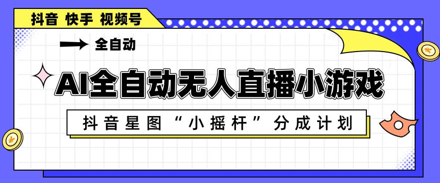AI全自动直播小游戏，抖音星图小摇杆分成计划，支持多账号矩阵化运营【揭秘】-网创项目