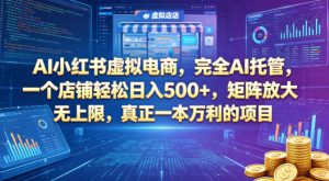 AI小红书虚拟电商，完全AI托管，一个店铺轻松日入500+，矩阵放大无上限，真正一本万利的项目【揭秘】-网创项目