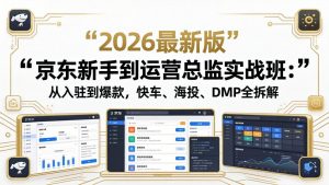 京东新手到运营总监实战班：从入驻到爆款，快车、海投、DMP全拆解，2026最新版-网创项目