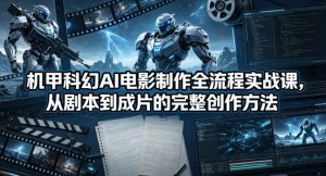 机甲科幻AI电影制作全流程实战课，从剧本到成片的完整创作方法-网创项目