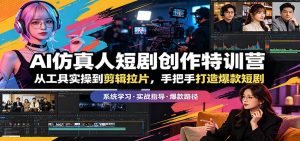 AI仿真人短剧创作特训营：从工具实操到剪辑拉片，手把手打造爆款短剧-网创项目