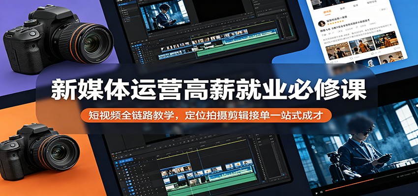 新媒体运营高薪就业必修课：短视频全链路教学，定位拍摄剪辑接单一站式成才-网创项目