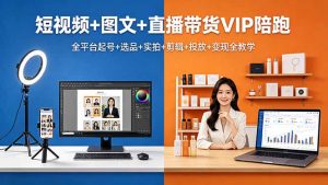 短视频+图文+直播带货VIP陪跑，全平台起号+选品+实拍+剪辑+投放+变现全教学-网创项目