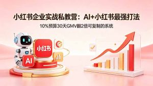 小红书企业实战私教营：AI+小红书最强打法，10%预算30天GMV翻2倍可复制的系统-网创项目