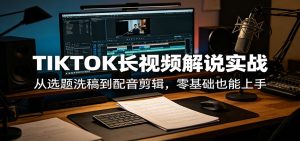 TIKTOK长视频解说实战：从选题洗稿到配音剪辑，零基础也能上手-网创项目