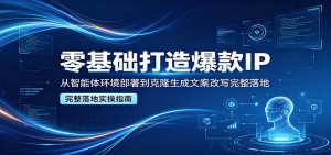 零基础打造爆款IP，从智能体环境部署到克隆生成文案改写完整落地-网创项目