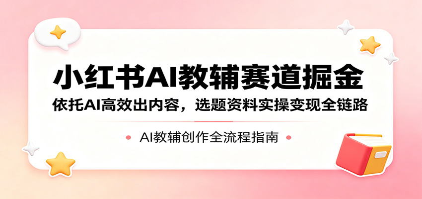 小红书AI教辅赛道掘金：依托AI高效出内容，选题资料实操变现全链路-网创项目