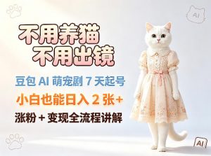 不用养猫不用出镜，豆包AI萌宠剧7天起号，小白也能日入2张+，涨粉+变现全流程讲解-网创项目