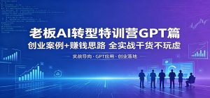 老板AI转型特训营GPT篇：创业案例+赚钱思路，全实战干货不玩虚-网创项目