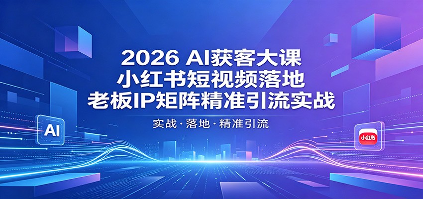 2026AI获客大课：小红书短视频落地，老板IP矩阵精准引流实战-网创项目