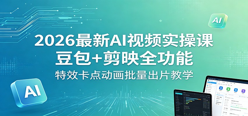 2026最新AI视频实操课：豆包+剪映全功能，特效卡点动画批量出片教学-网创项目