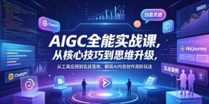 AIGC全能实战课，从核心技巧到思维升级，从工具应用到实战落地，解锁AI内容创作高阶玩法-网创项目