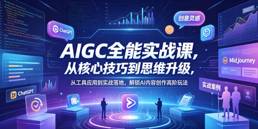 AIGC全能实战课，从核心技巧到思维升级，从工具应用到实战落地，解锁AI内容创作高阶玩法-网创项目