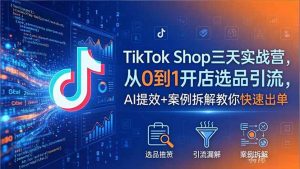TikTok Shop三天实战营2026年5月，从0到1开店选品引流，AI提效+案例拆解教你快速出单-网创项目