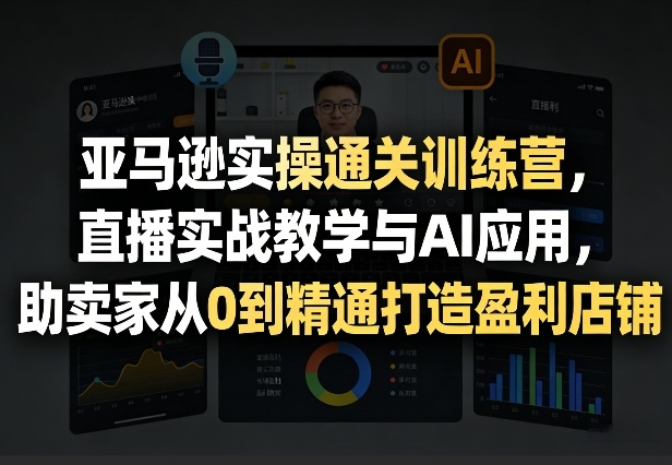 亚马逊实操通关训练营，直播实战教学与AI应用，助卖家从0到精通打造盈利店铺(更新5月8日)-网创项目